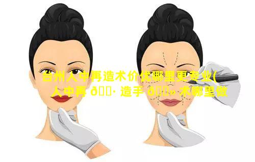 台州人中再造术价优哪里更专业(人中再 🌷 造手 🌻 术哪里做得好)